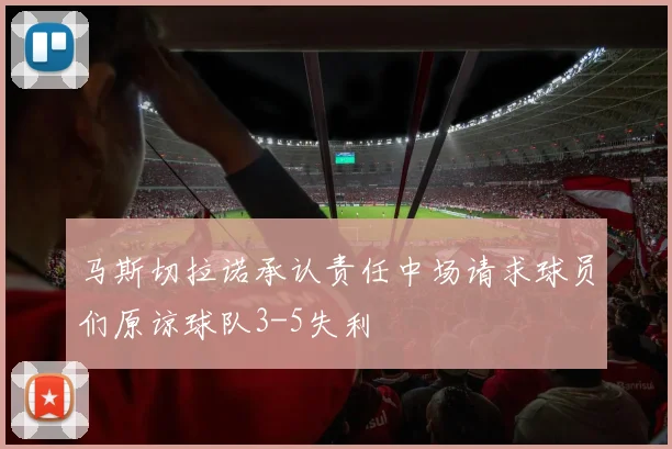 马斯切拉诺承认责任中场请求球员们原谅球队3-5失利