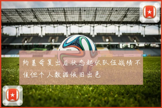约基奇复出后状态起伏队伍战绩不佳但个人数据依旧出色