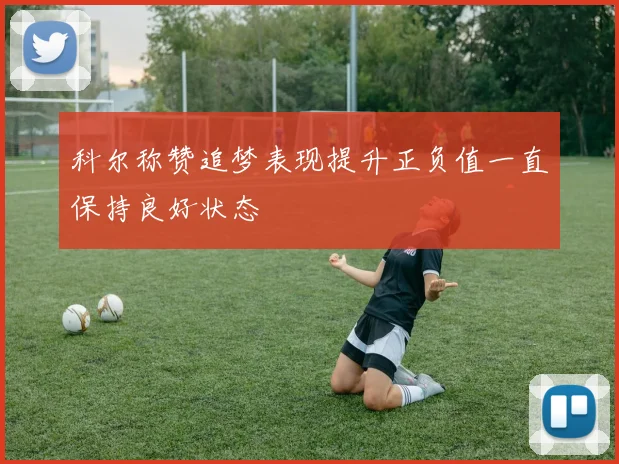 科尔称赞追梦表现提升正负值一直保持良好状态
