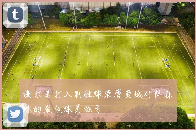 谢尔基打入制胜球荣膺曼城对阵森林的最佳球员称号