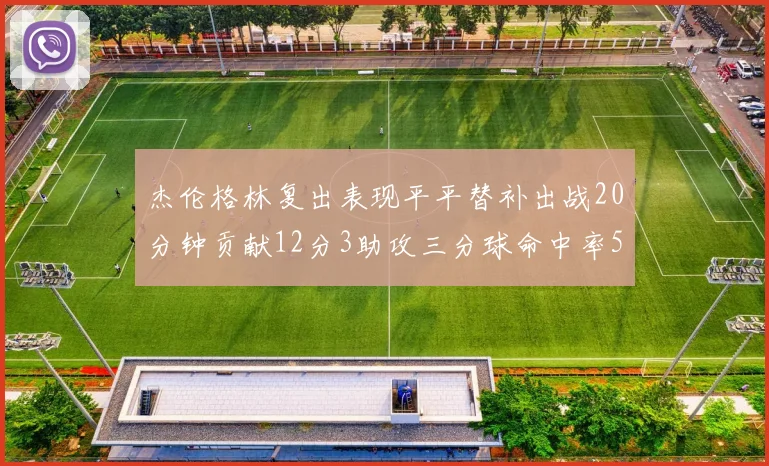 杰伦格林复出表现平平替补出战20分钟贡献12分3助攻三分球命中率50