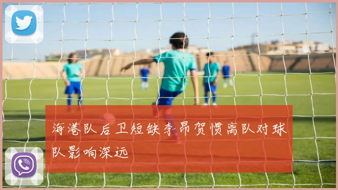 海港队后卫短缺李昂贺惯离队对球队影响深远