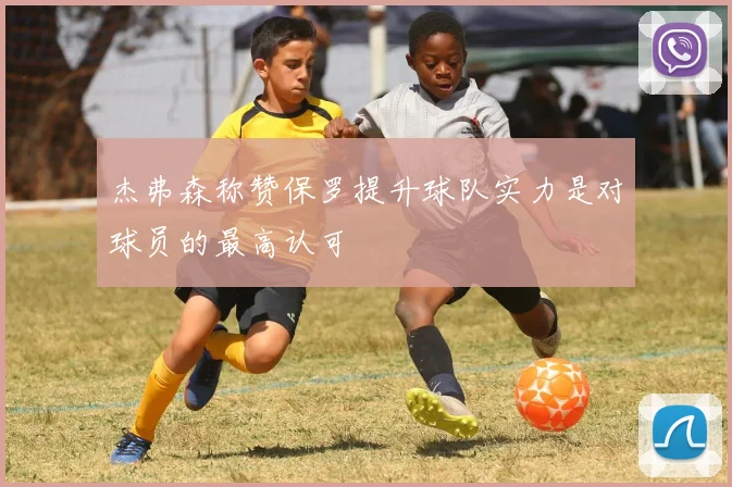 杰弗森称赞保罗提升球队实力是对球员的最高认可