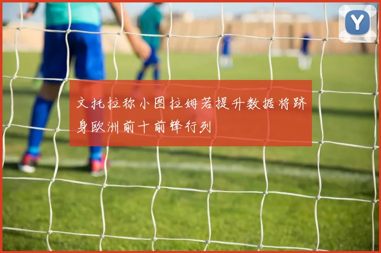 文托拉称小图拉姆若提升数据将跻身欧洲前十前锋行列
