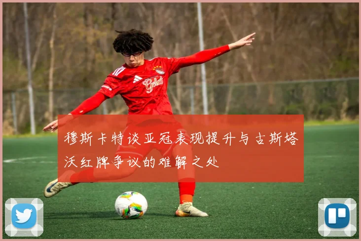 穆斯卡特谈亚冠表现提升与古斯塔沃红牌争议的难解之处