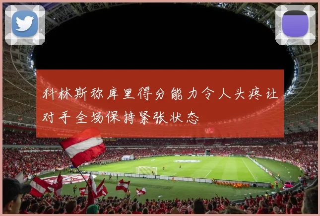 科林斯称库里得分能力令人头疼让对手全场保持紧张状态