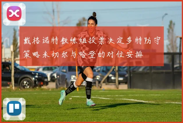 戴格诺特教练组投票决定多特防守策略米切尔与哈登的对位安排