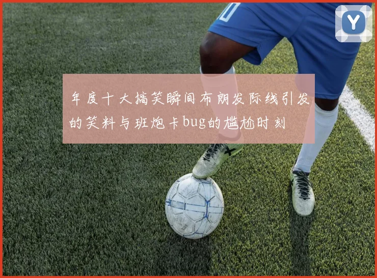 年度十大搞笑瞬间布朗发际线引发的笑料与班炮卡bug的尴尬时刻