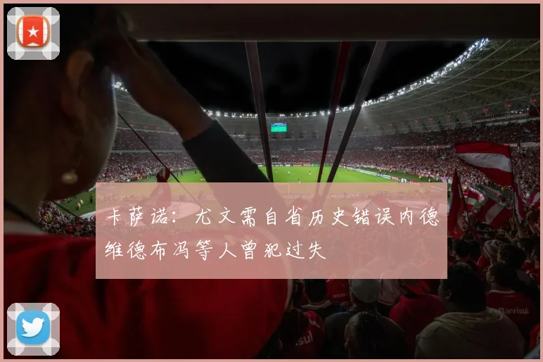 卡萨诺：尤文需自省历史错误内德维德布冯等人曾犯过失