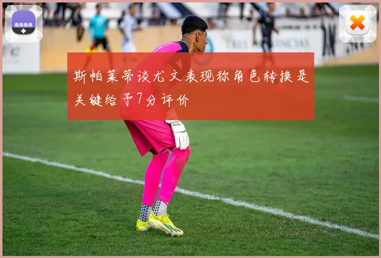 斯帕莱蒂谈尤文表现称角色转换是关键给予7分评价