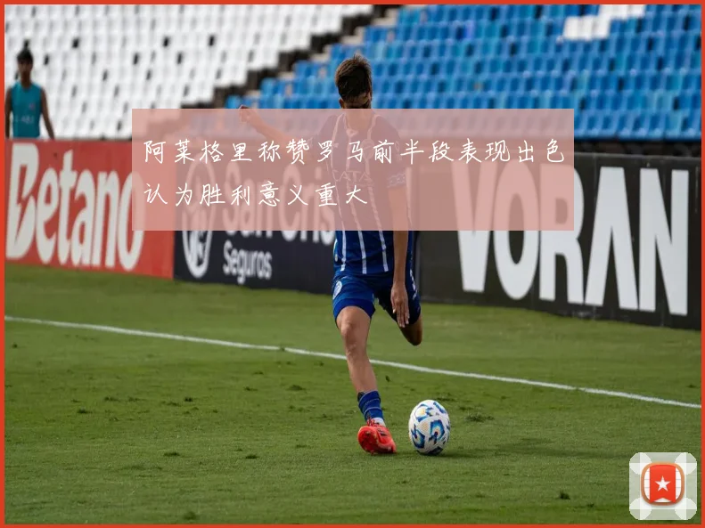 阿莱格里称赞罗马前半段表现出色认为胜利意义重大