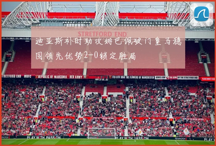 迪亚斯补时助攻姆巴佩破门皇马稳固领先优势2-0锁定胜局