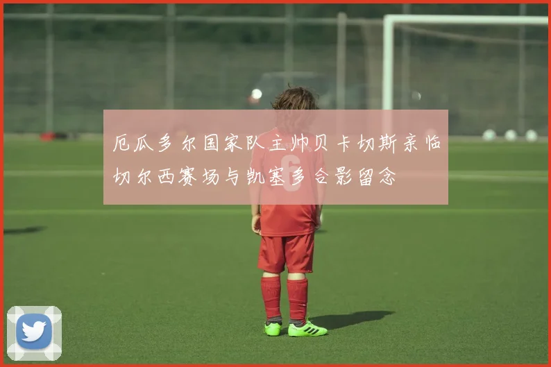 厄瓜多尔国家队主帅贝卡切斯亲临切尔西赛场与凯塞多合影留念