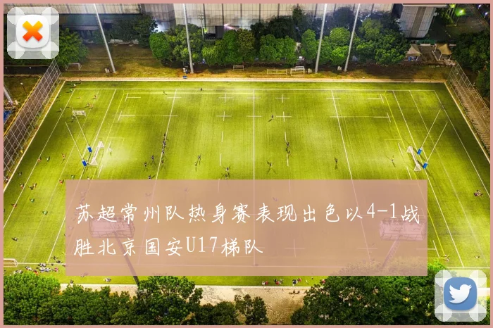 苏超常州队热身赛表现出色以4-1战胜北京国安U17梯队