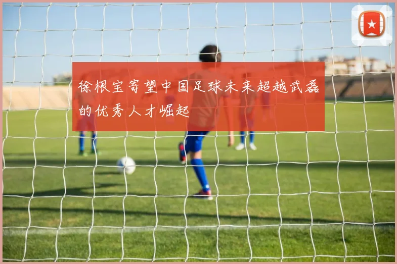 徐根宝寄望中国足球未来超越武磊的优秀人才崛起