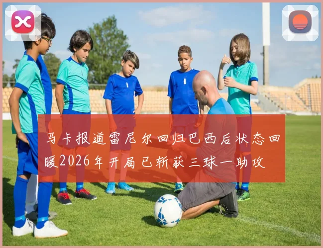 马卡报道雷尼尔回归巴西后状态回暖2026年开局已斩获三球一助攻