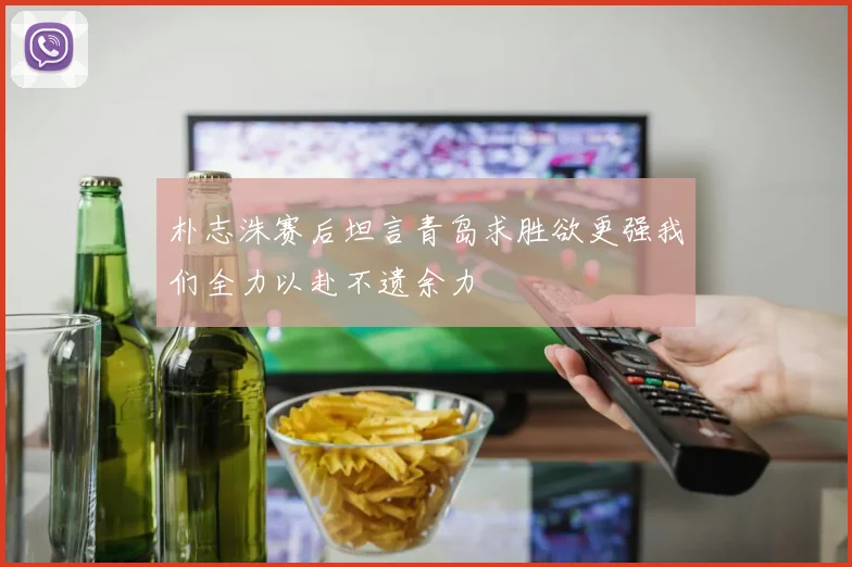 朴志洙赛后坦言青岛求胜欲更强我们全力以赴不遗余力