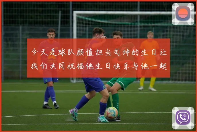 今天是球队颜值担当司坤的生日让我们共同祝福他生日快乐与他一起庆祝这特别的日子