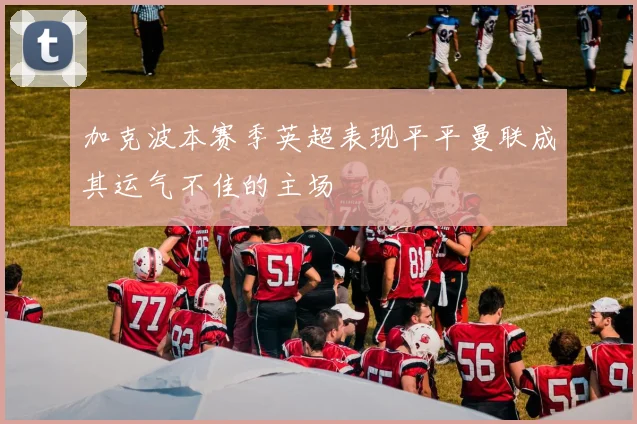加克波本赛季英超表现平平曼联成其运气不佳的主场