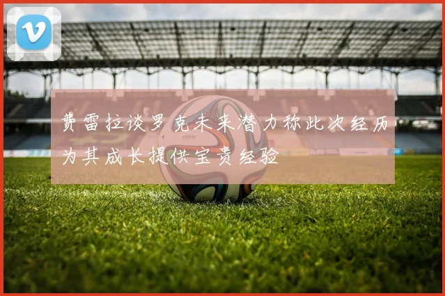 费雷拉谈罗克未来潜力称此次经历为其成长提供宝贵经验
