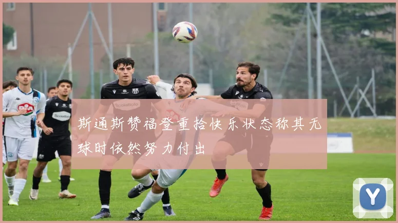 斯通斯赞福登重拾快乐状态称其无球时依然努力付出