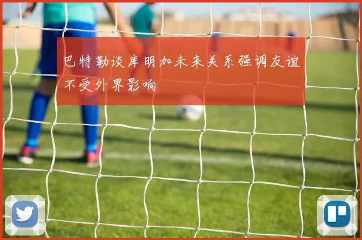巴特勒谈库明加未来关系强调友谊不受外界影响