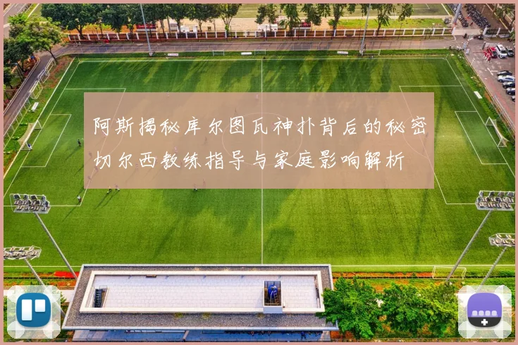 阿斯揭秘库尔图瓦神扑背后的秘密切尔西教练指导与家庭影响解析