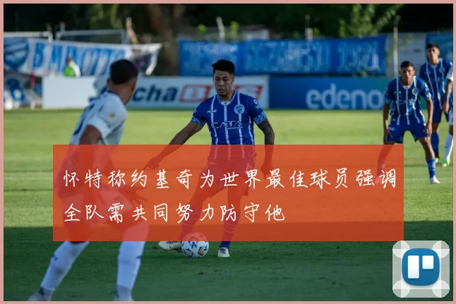 怀特称约基奇为世界最佳球员强调全队需共同努力防守他