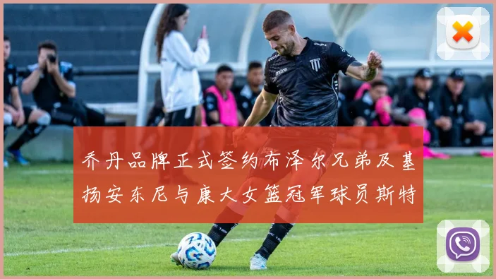 乔丹品牌正式签约布泽尔兄弟及基扬安东尼与康大女篮冠军球员斯特朗