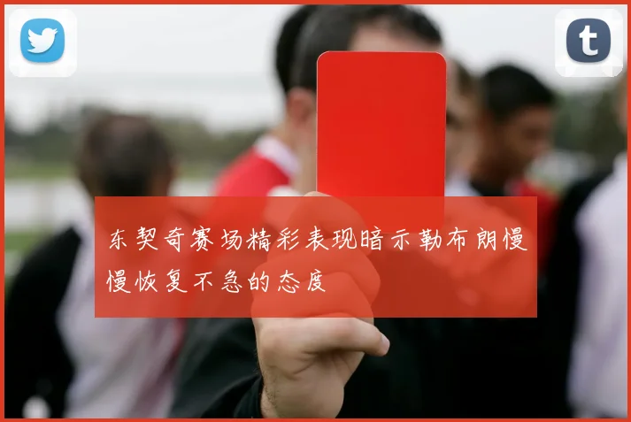东契奇赛场精彩表现暗示勒布朗慢慢恢复不急的态度