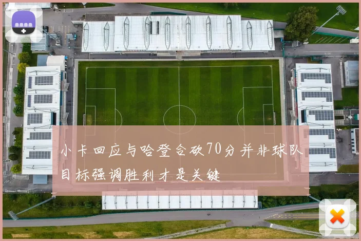 小卡回应与哈登合砍70分并非球队目标强调胜利才是关键