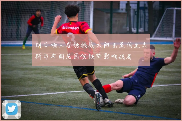 明日湖人客场挑战太阳克莱伯里夫斯与布朗尼因伤缺阵影响战局
